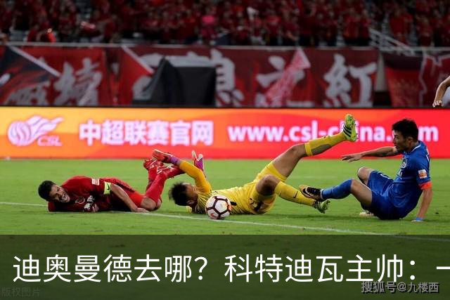 迪奥曼德去哪？科特迪瓦主帅：一会巴黎一会红军的，现在他很专注